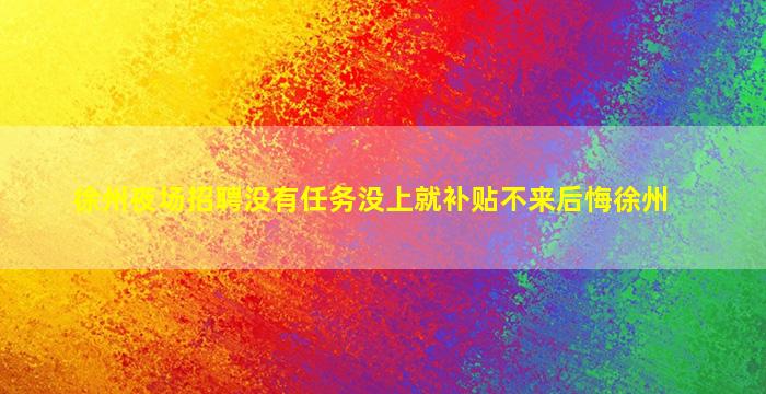 徐州夜场招聘没有任务没上就补贴不来后悔徐州